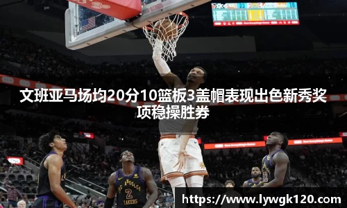 文班亚马场均20分10篮板3盖帽表现出色新秀奖项稳操胜券