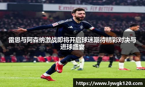 雷恩与阿森纳激战即将开启球迷期待精彩对决与进球盛宴