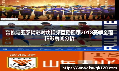 鲁能与亚泰精彩对决视频直播回顾2018赛季全程精彩瞬间分析