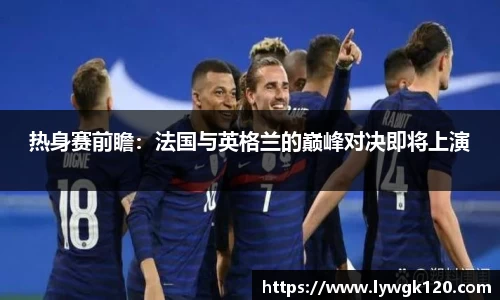 热身赛前瞻：法国与英格兰的巅峰对决即将上演