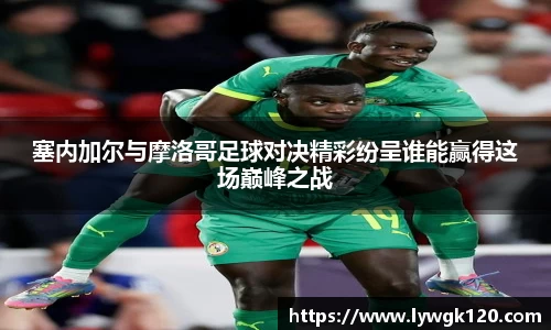 塞内加尔与摩洛哥足球对决精彩纷呈谁能赢得这场巅峰之战