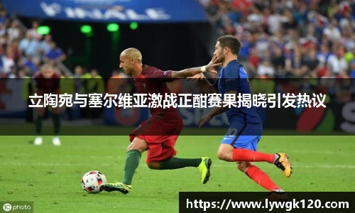 立陶宛与塞尔维亚激战正酣赛果揭晓引发热议